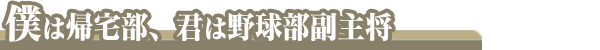 僕は帰宅部、君は野球副主将