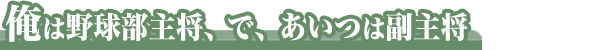 俺は野球部主将、で、あいつは副主将
